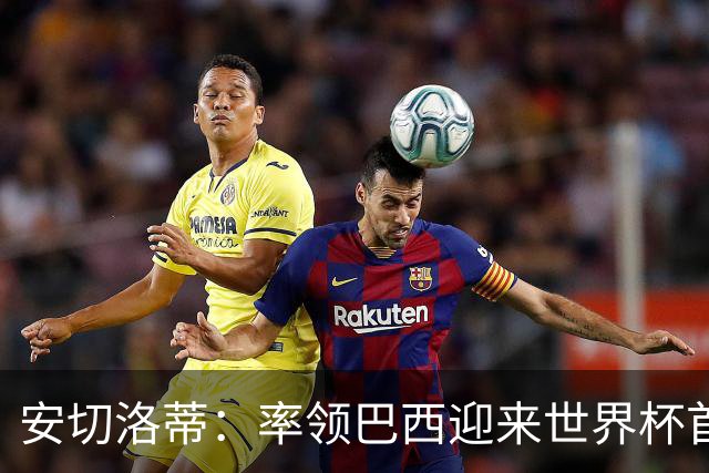 安切洛蒂：率领巴西迎来世界杯首战 既是责任也是荣光